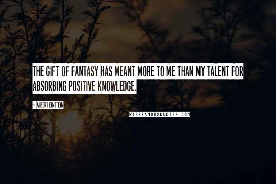 Albert Einstein Quotes: The gift of fantasy has meant more to me than my talent for absorbing positive knowledge.