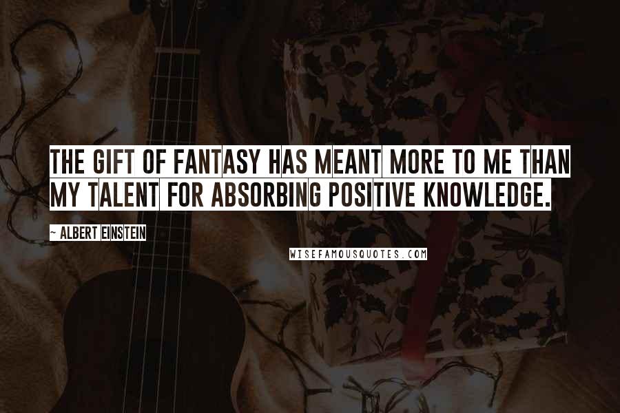 Albert Einstein Quotes: The gift of fantasy has meant more to me than my talent for absorbing positive knowledge.