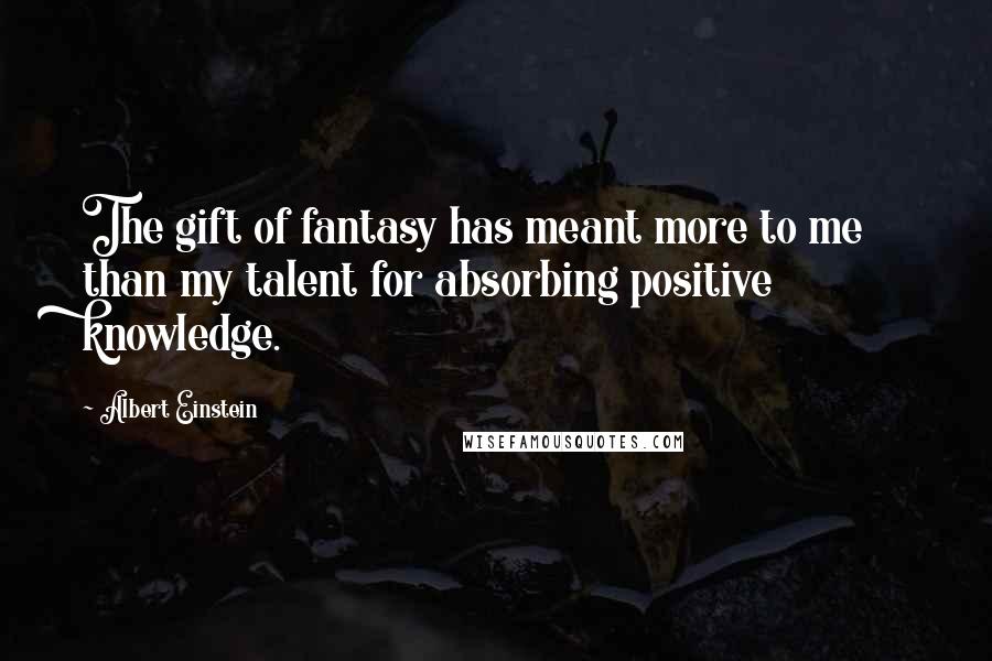 Albert Einstein Quotes: The gift of fantasy has meant more to me than my talent for absorbing positive knowledge.