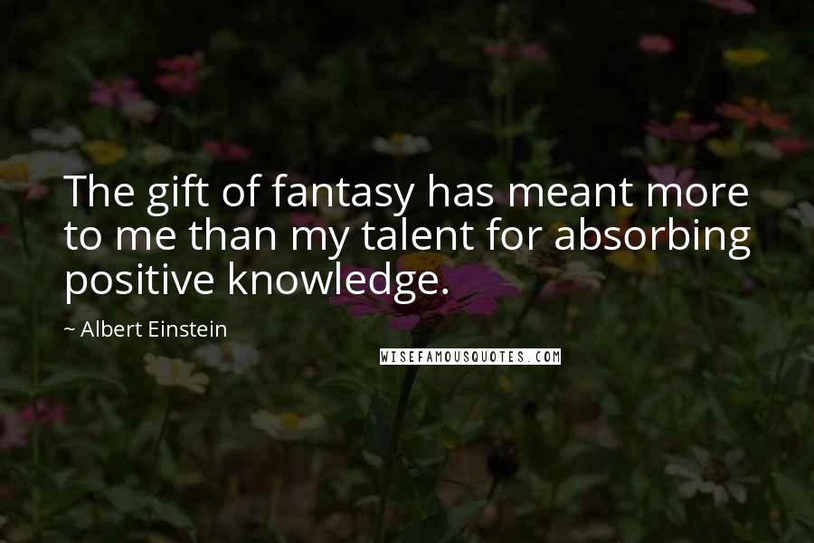 Albert Einstein Quotes: The gift of fantasy has meant more to me than my talent for absorbing positive knowledge.