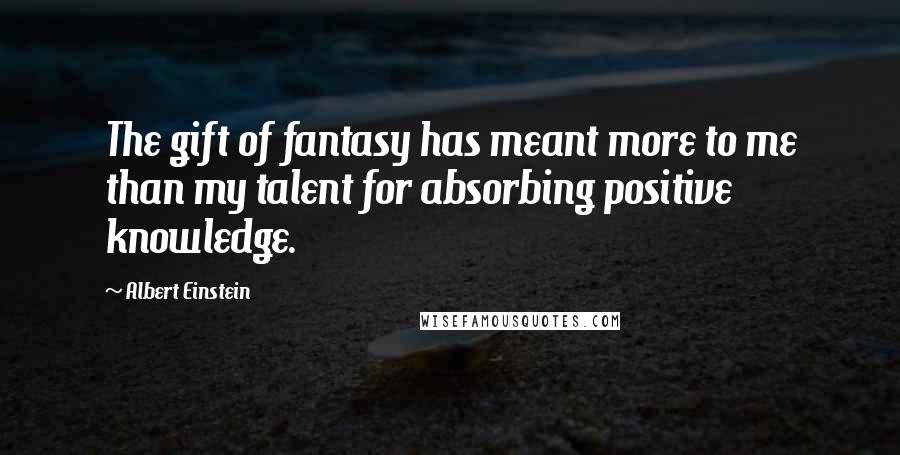 Albert Einstein Quotes: The gift of fantasy has meant more to me than my talent for absorbing positive knowledge.