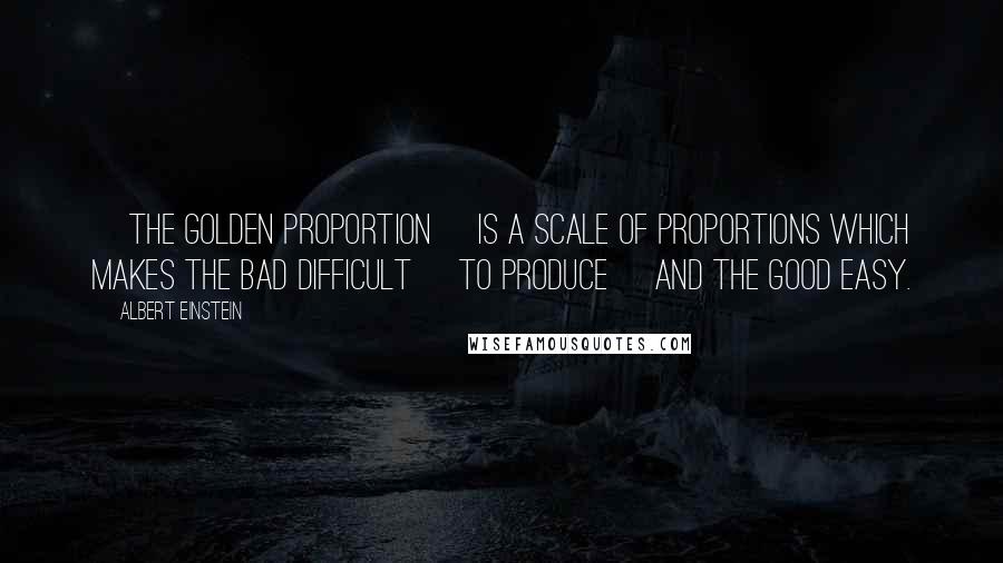 Albert Einstein Quotes: [The golden proportion] is a scale of proportions which makes the bad difficult [to produce] and the good easy.