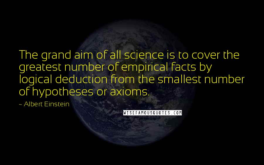 Albert Einstein Quotes: The grand aim of all science is to cover the greatest number of empirical facts by logical deduction from the smallest number of hypotheses or axioms.
