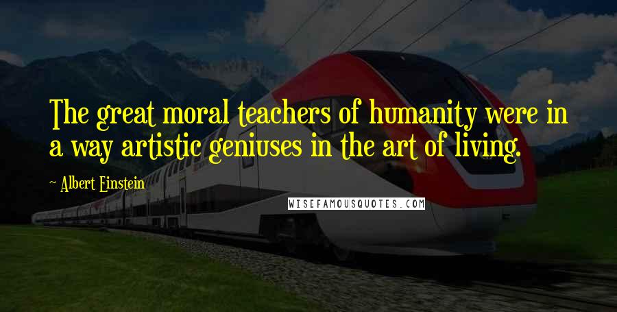 Albert Einstein Quotes: The great moral teachers of humanity were in a way artistic geniuses in the art of living.