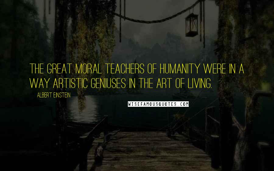 Albert Einstein Quotes: The great moral teachers of humanity were in a way artistic geniuses in the art of living.