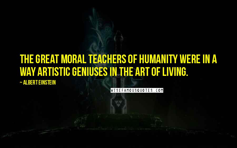 Albert Einstein Quotes: The great moral teachers of humanity were in a way artistic geniuses in the art of living.