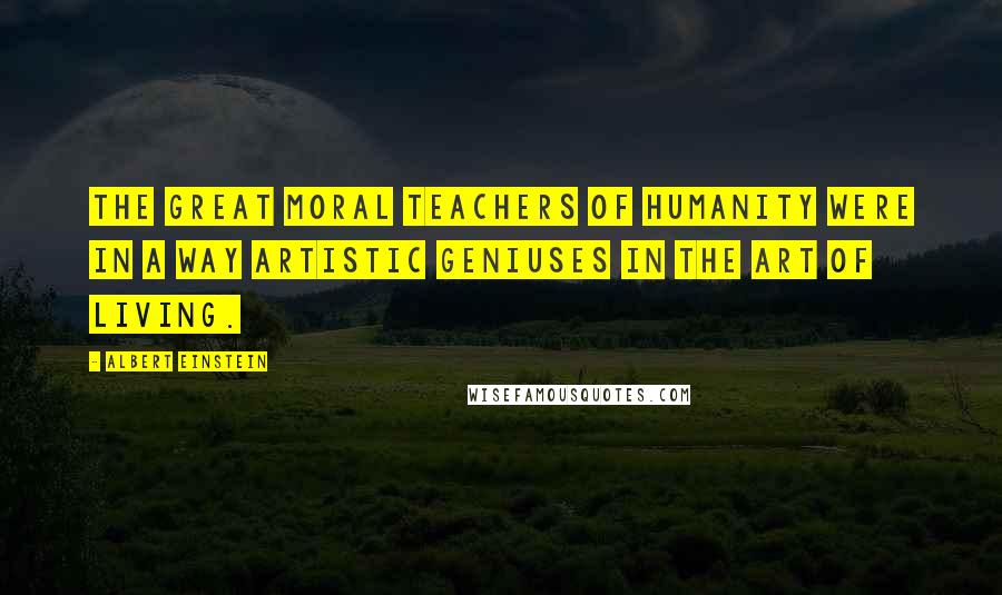 Albert Einstein Quotes: The great moral teachers of humanity were in a way artistic geniuses in the art of living.