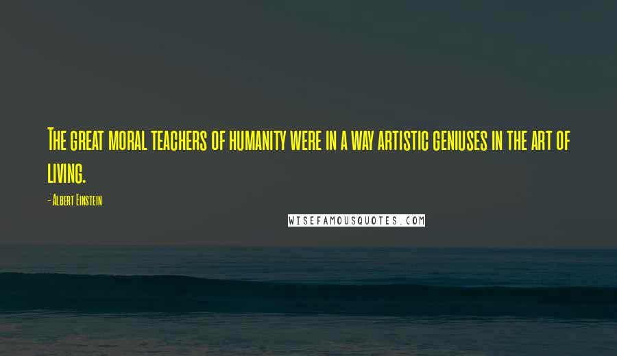 Albert Einstein Quotes: The great moral teachers of humanity were in a way artistic geniuses in the art of living.