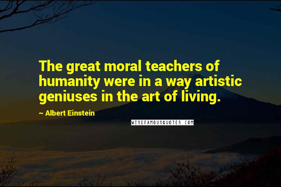 Albert Einstein Quotes: The great moral teachers of humanity were in a way artistic geniuses in the art of living.