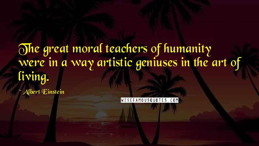 Albert Einstein Quotes: The great moral teachers of humanity were in a way artistic geniuses in the art of living.