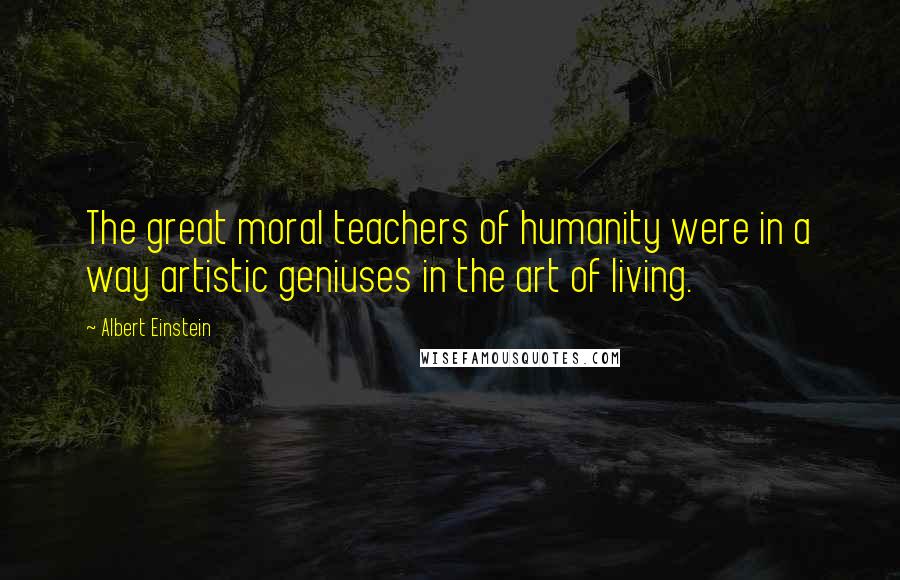 Albert Einstein Quotes: The great moral teachers of humanity were in a way artistic geniuses in the art of living.