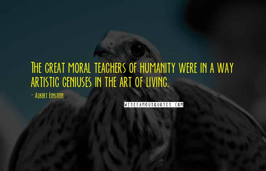 Albert Einstein Quotes: The great moral teachers of humanity were in a way artistic geniuses in the art of living.