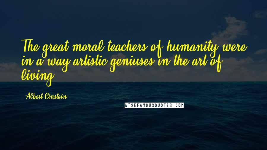 Albert Einstein Quotes: The great moral teachers of humanity were in a way artistic geniuses in the art of living.