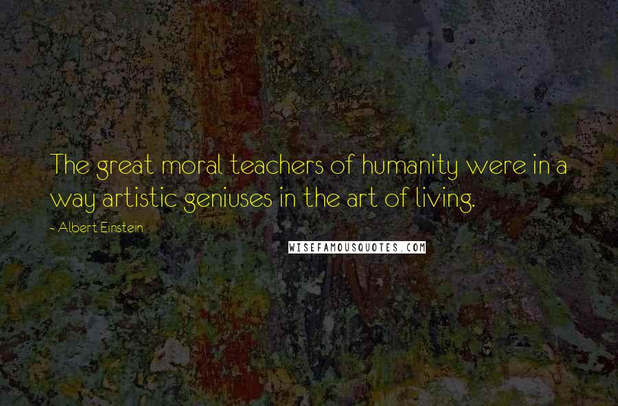 Albert Einstein Quotes: The great moral teachers of humanity were in a way artistic geniuses in the art of living.