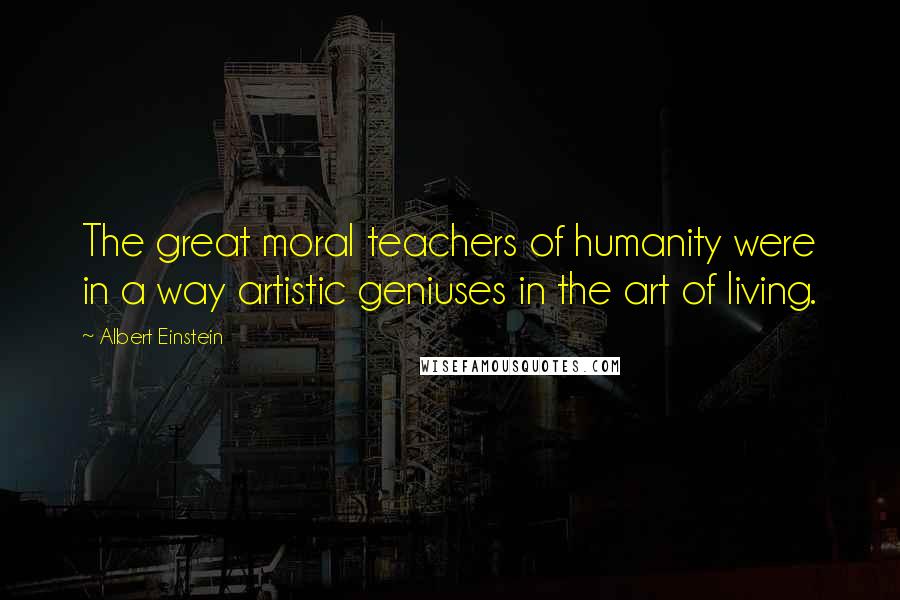 Albert Einstein Quotes: The great moral teachers of humanity were in a way artistic geniuses in the art of living.