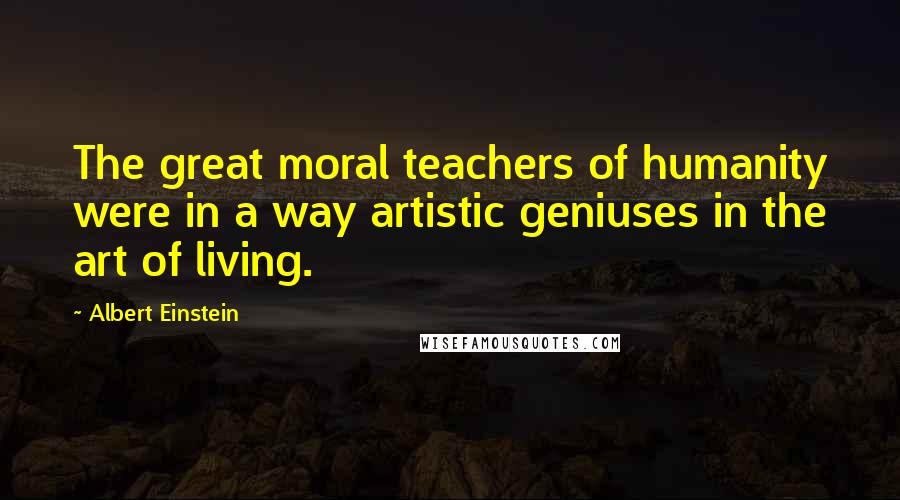 Albert Einstein Quotes: The great moral teachers of humanity were in a way artistic geniuses in the art of living.