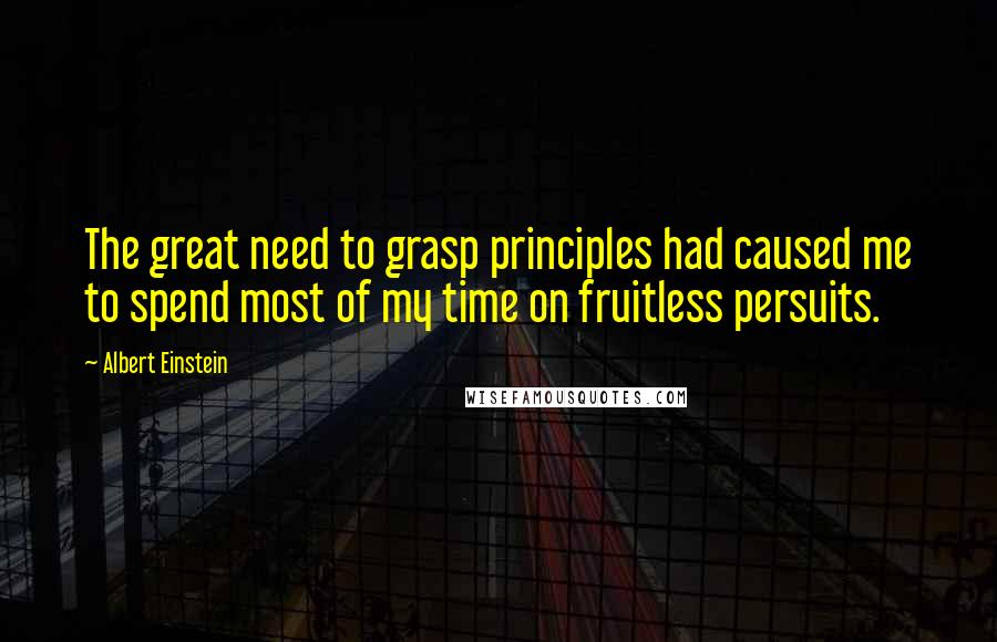 Albert Einstein Quotes: The great need to grasp principles had caused me to spend most of my time on fruitless persuits.