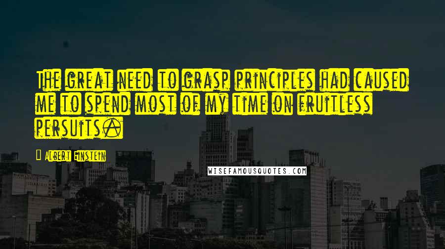 Albert Einstein Quotes: The great need to grasp principles had caused me to spend most of my time on fruitless persuits.