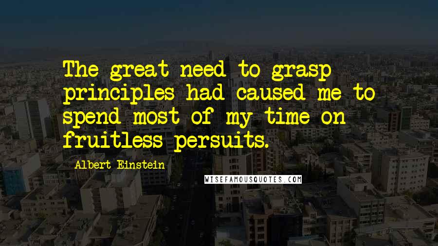 Albert Einstein Quotes: The great need to grasp principles had caused me to spend most of my time on fruitless persuits.