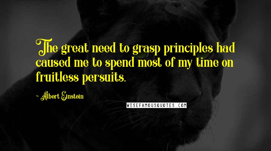 Albert Einstein Quotes: The great need to grasp principles had caused me to spend most of my time on fruitless persuits.