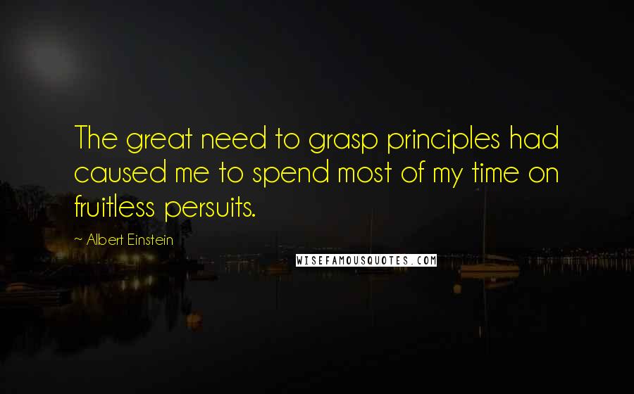 Albert Einstein Quotes: The great need to grasp principles had caused me to spend most of my time on fruitless persuits.