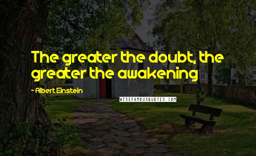 Albert Einstein Quotes: The greater the doubt, the greater the awakening
