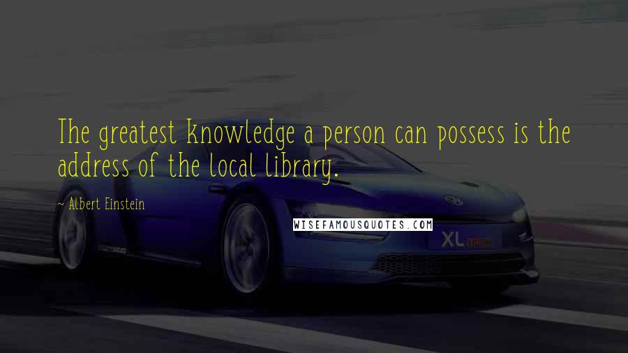 Albert Einstein Quotes: The greatest knowledge a person can possess is the address of the local library.