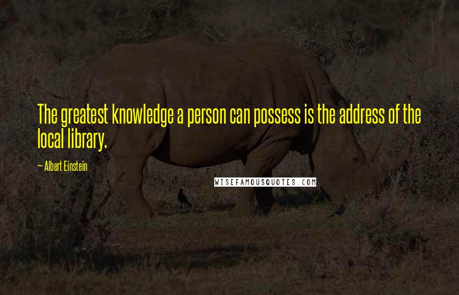 Albert Einstein Quotes: The greatest knowledge a person can possess is the address of the local library.