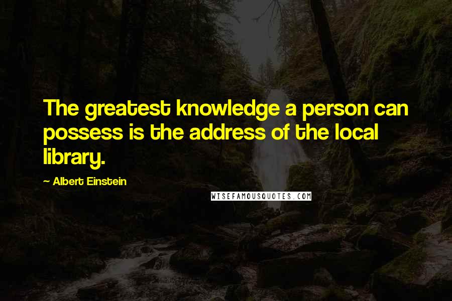 Albert Einstein Quotes: The greatest knowledge a person can possess is the address of the local library.