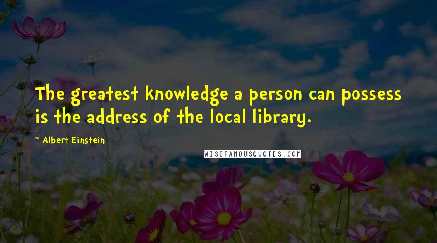 Albert Einstein Quotes: The greatest knowledge a person can possess is the address of the local library.