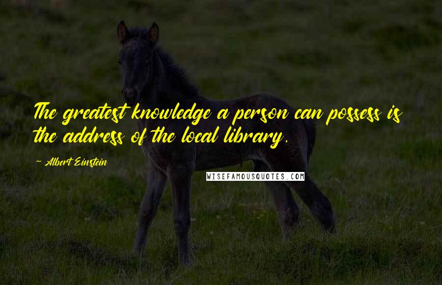 Albert Einstein Quotes: The greatest knowledge a person can possess is the address of the local library.