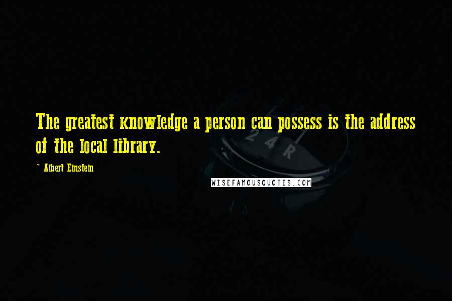 Albert Einstein Quotes: The greatest knowledge a person can possess is the address of the local library.