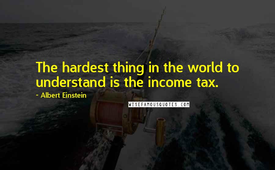 Albert Einstein Quotes: The hardest thing in the world to understand is the income tax.