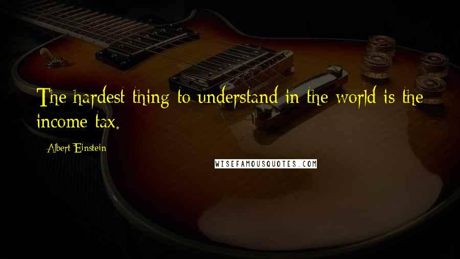 Albert Einstein Quotes: The hardest thing to understand in the world is the income tax.