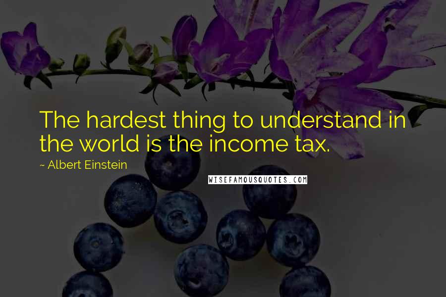 Albert Einstein Quotes: The hardest thing to understand in the world is the income tax.