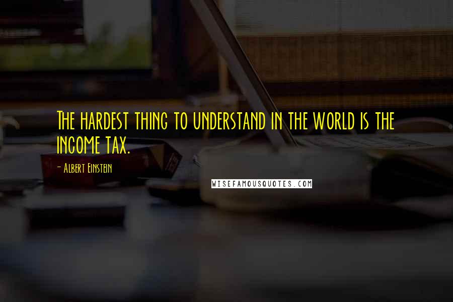 Albert Einstein Quotes: The hardest thing to understand in the world is the income tax.