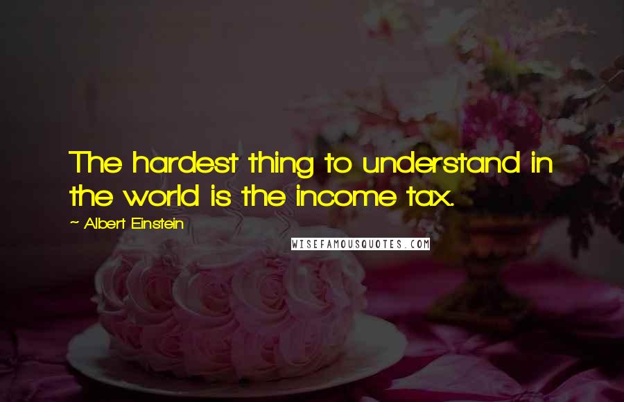 Albert Einstein Quotes: The hardest thing to understand in the world is the income tax.