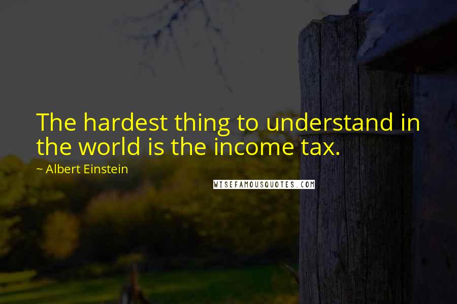 Albert Einstein Quotes: The hardest thing to understand in the world is the income tax.