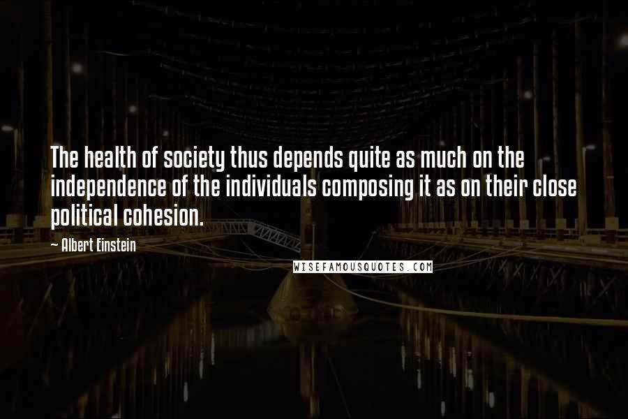 Albert Einstein Quotes: The health of society thus depends quite as much on the independence of the individuals composing it as on their close political cohesion.
