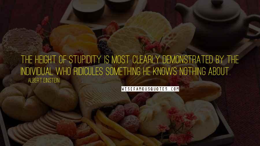 Albert Einstein Quotes: The height of stupidity is most clearly demonstrated by the individual who ridicules something he knows nothing about.