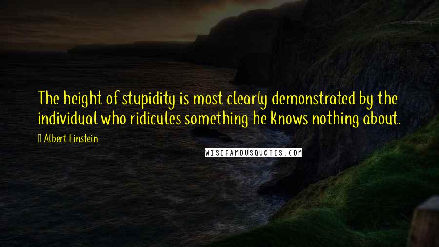 Albert Einstein Quotes: The height of stupidity is most clearly demonstrated by the individual who ridicules something he knows nothing about.
