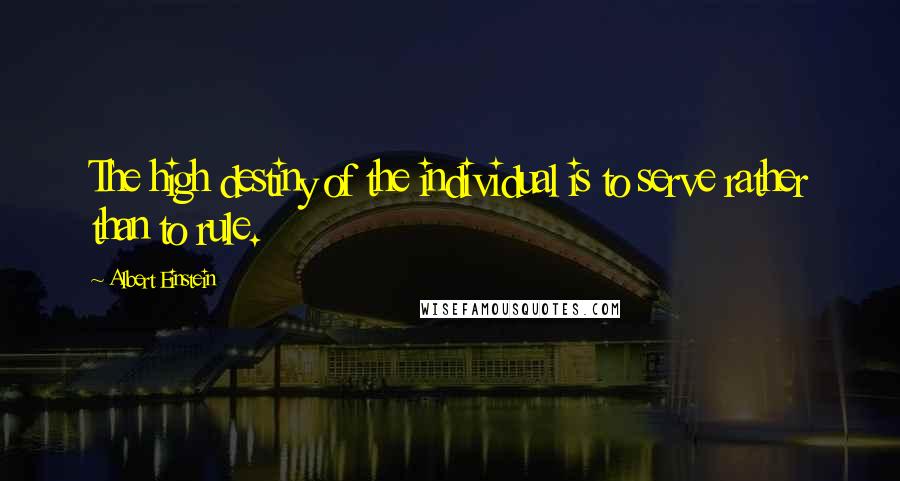 Albert Einstein Quotes: The high destiny of the individual is to serve rather than to rule.