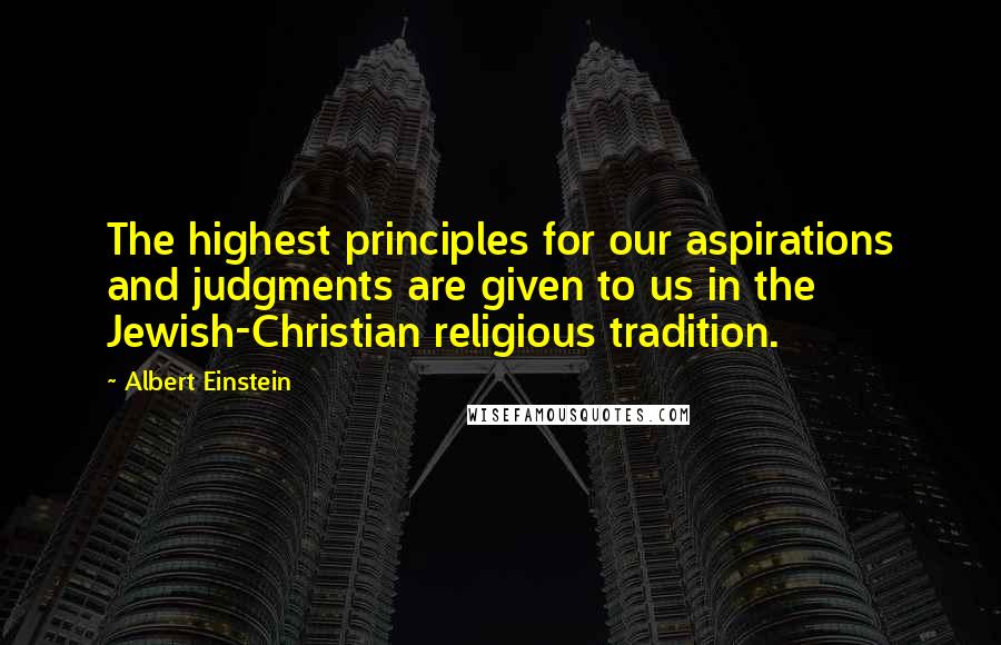 Albert Einstein Quotes: The highest principles for our aspirations and judgments are given to us in the Jewish-Christian religious tradition.