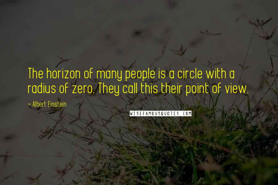 Albert Einstein Quotes: The horizon of many people is a circle with a radius of zero. They call this their point of view.