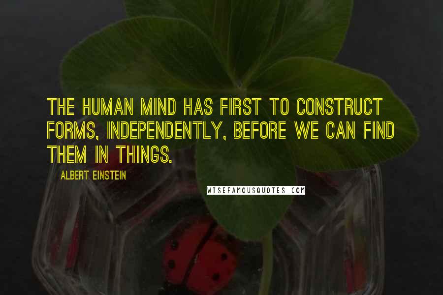 Albert Einstein Quotes: The human mind has first to construct forms, independently, before we can find them in things.