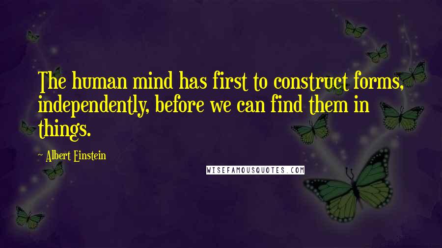 Albert Einstein Quotes: The human mind has first to construct forms, independently, before we can find them in things.