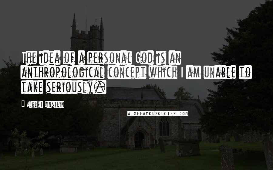Albert Einstein Quotes: The idea of a personal God is an anthropological concept which I am unable to take seriously.