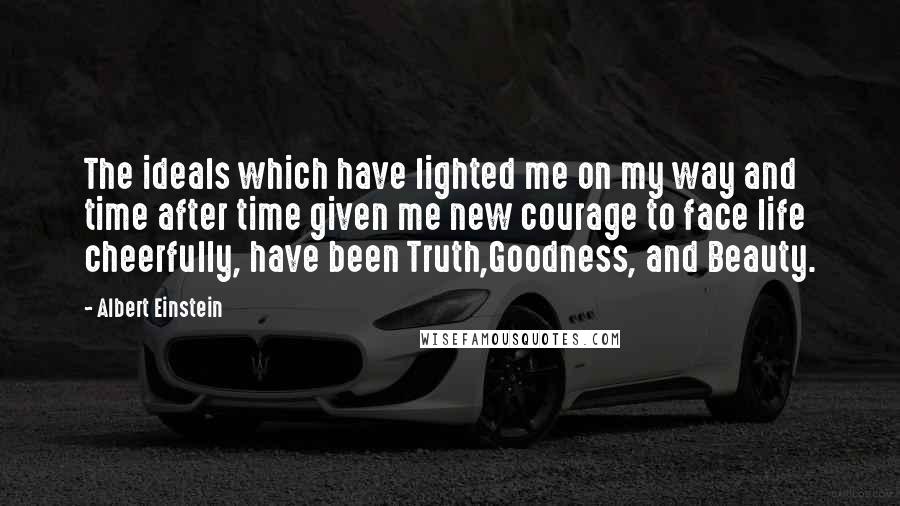 Albert Einstein Quotes: The ideals which have lighted me on my way and time after time given me new courage to face life cheerfully, have been Truth,Goodness, and Beauty.