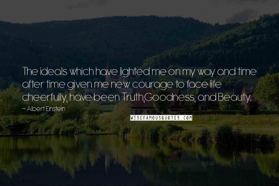 Albert Einstein Quotes: The ideals which have lighted me on my way and time after time given me new courage to face life cheerfully, have been Truth,Goodness, and Beauty.