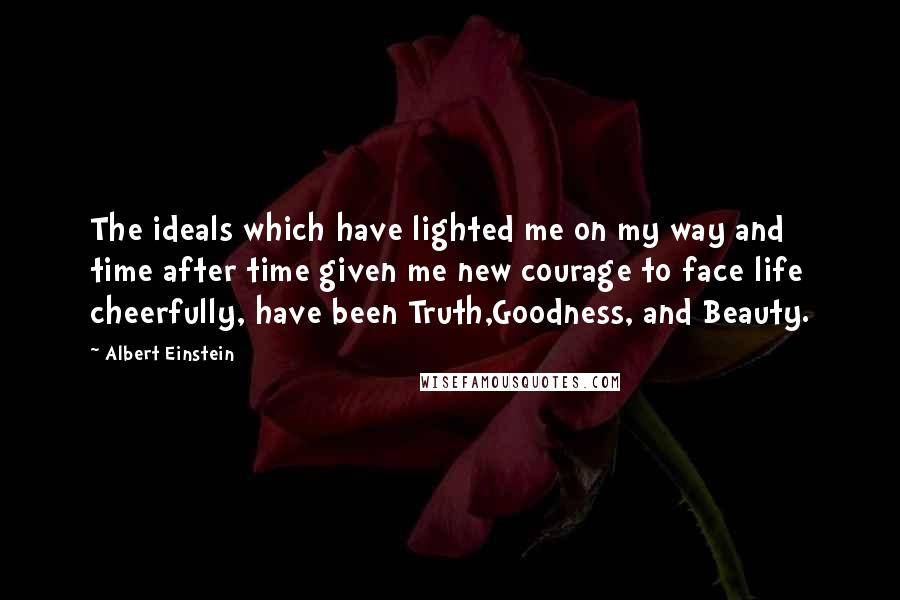 Albert Einstein Quotes: The ideals which have lighted me on my way and time after time given me new courage to face life cheerfully, have been Truth,Goodness, and Beauty.